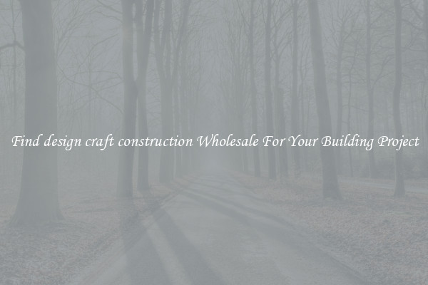 Find design craft construction Wholesale For Your Building Project