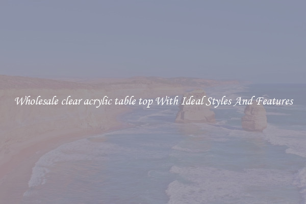 Wholesale clear acrylic table top With Ideal Styles And Features