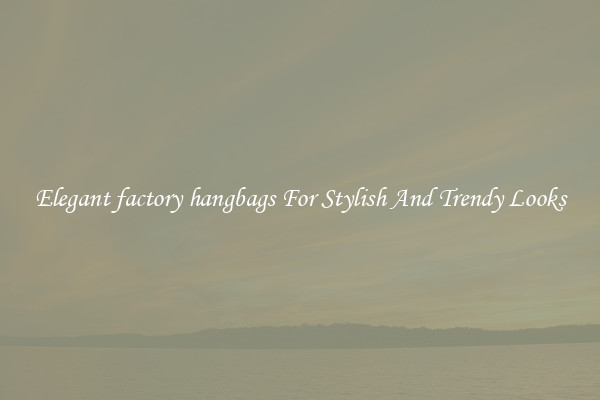 Elegant factory hangbags For Stylish And Trendy Looks