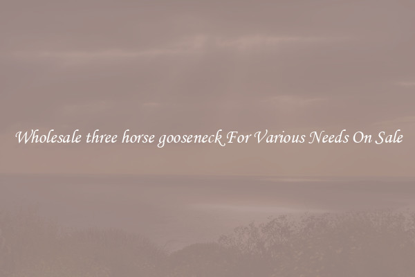 Wholesale three horse gooseneck For Various Needs On Sale