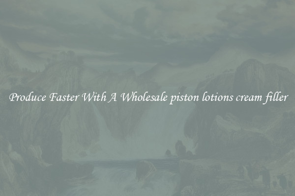 Produce Faster With A Wholesale piston lotions cream filler