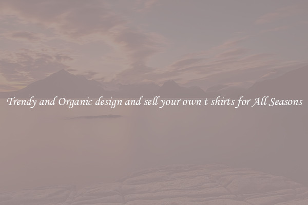 Trendy and Organic design and sell your own t shirts for All Seasons