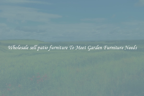 Wholesale sell patio furniture To Meet Garden Furniture Needs