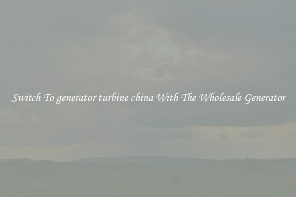 Switch To generator turbine china With The Wholesale Generator