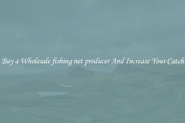 Buy a Wholesale fishing net producer And Increase Your Catch