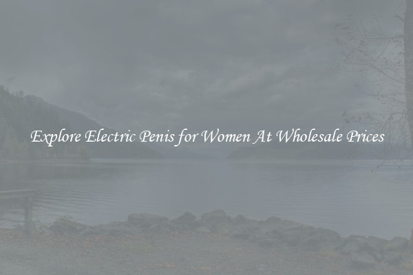 Explore Electric Penis for Women At Wholesale Prices