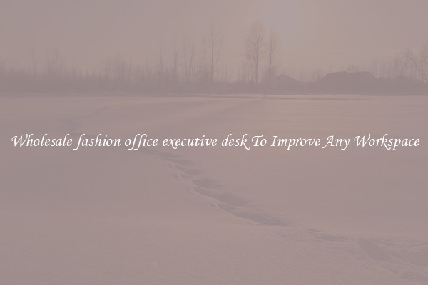 Wholesale fashion office executive desk To Improve Any Workspace