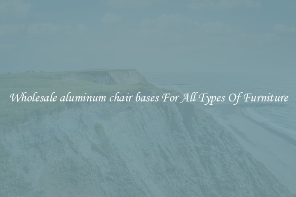 Wholesale aluminum chair bases For All Types Of Furniture