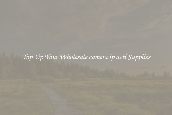 Top Up Your Wholesale camera ip acti Supplies