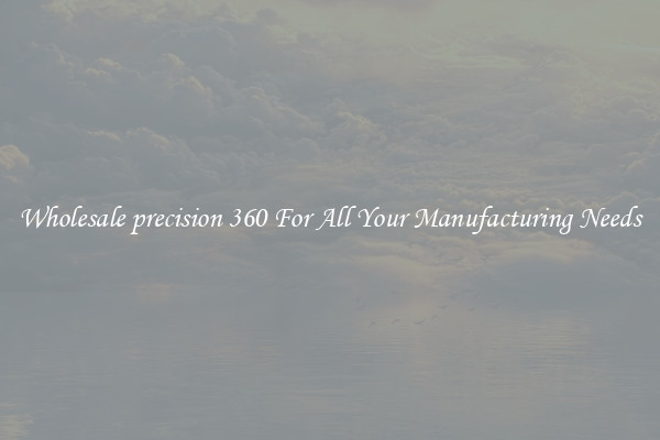 Wholesale precision 360 For All Your Manufacturing Needs