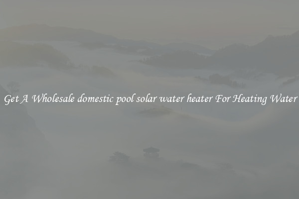 Get A Wholesale domestic pool solar water heater For Heating Water