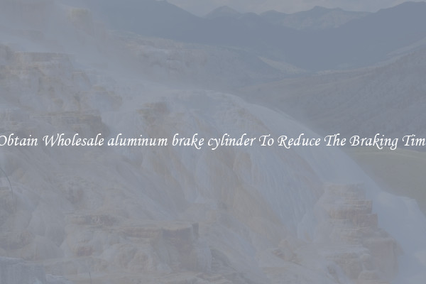 Obtain Wholesale aluminum brake cylinder To Reduce The Braking Time