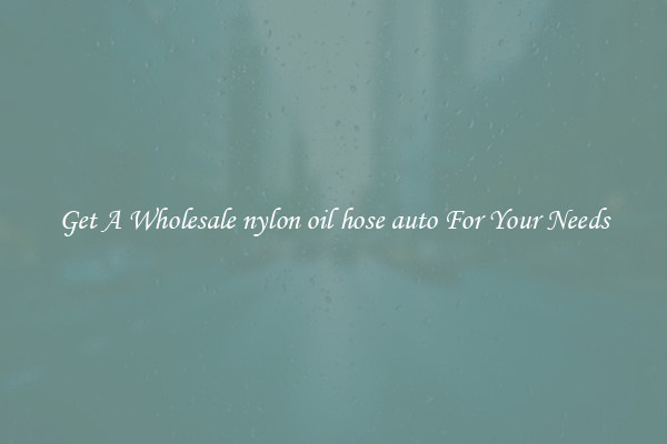 Get A Wholesale nylon oil hose auto For Your Needs