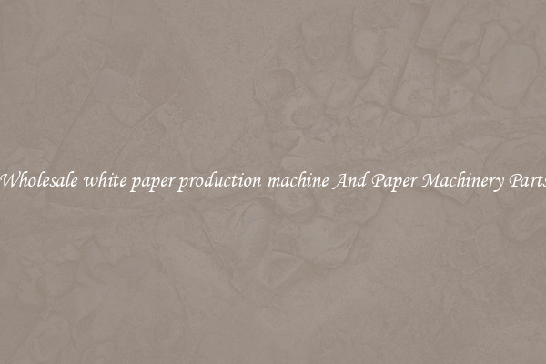 Wholesale white paper production machine And Paper Machinery Parts