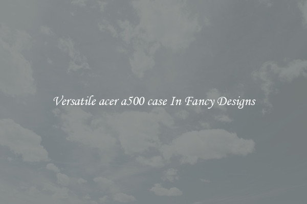 Versatile acer a500 case In Fancy Designs