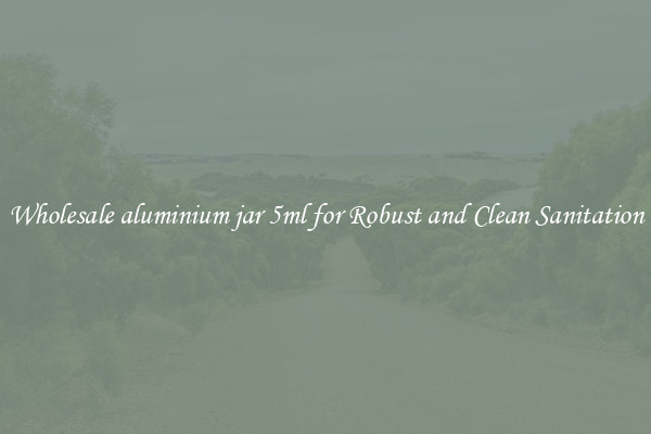 Wholesale aluminium jar 5ml for Robust and Clean Sanitation