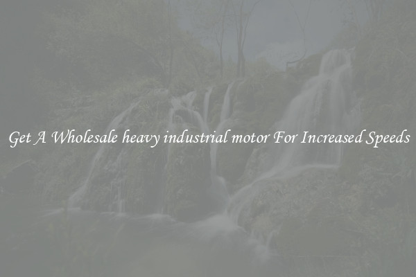 Get A Wholesale heavy industrial motor For Increased Speeds