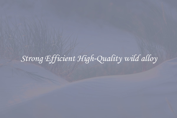 Strong Efficient High-Quality wild alloy