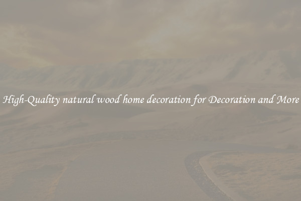 High-Quality natural wood home decoration for Decoration and More
