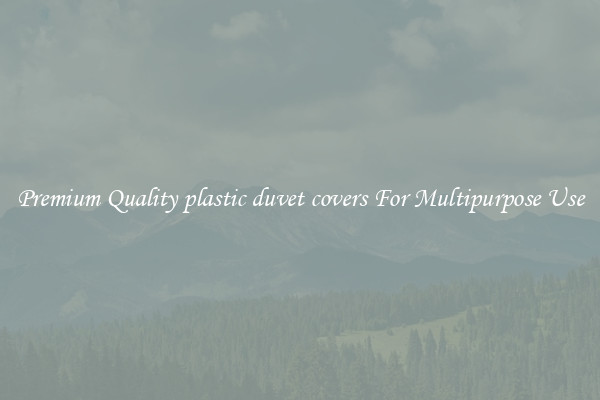 Premium Quality plastic duvet covers For Multipurpose Use