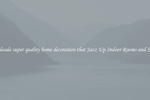 Wholesale super quality home decoration that Jazz Up Indoor Rooms and Spaces