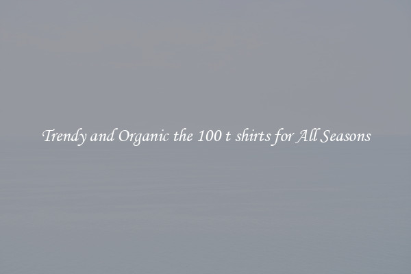 Trendy and Organic the 100 t shirts for All Seasons