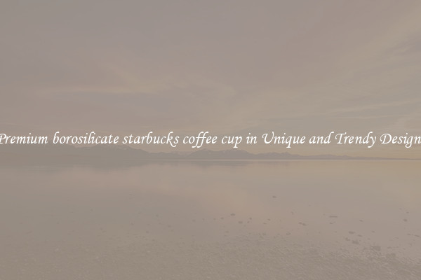 Premium borosilicate starbucks coffee cup in Unique and Trendy Designs
